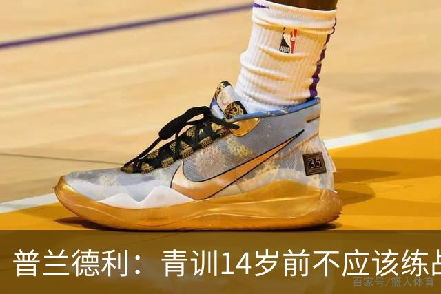 普兰德利：青训14岁前不应该练战术，要让孩子保持想象力