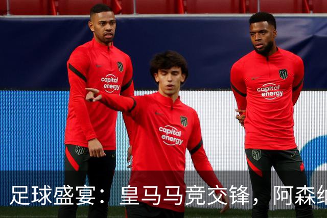 足球盛宴：皇马马竞交锋，阿森纳剑指八连胜！